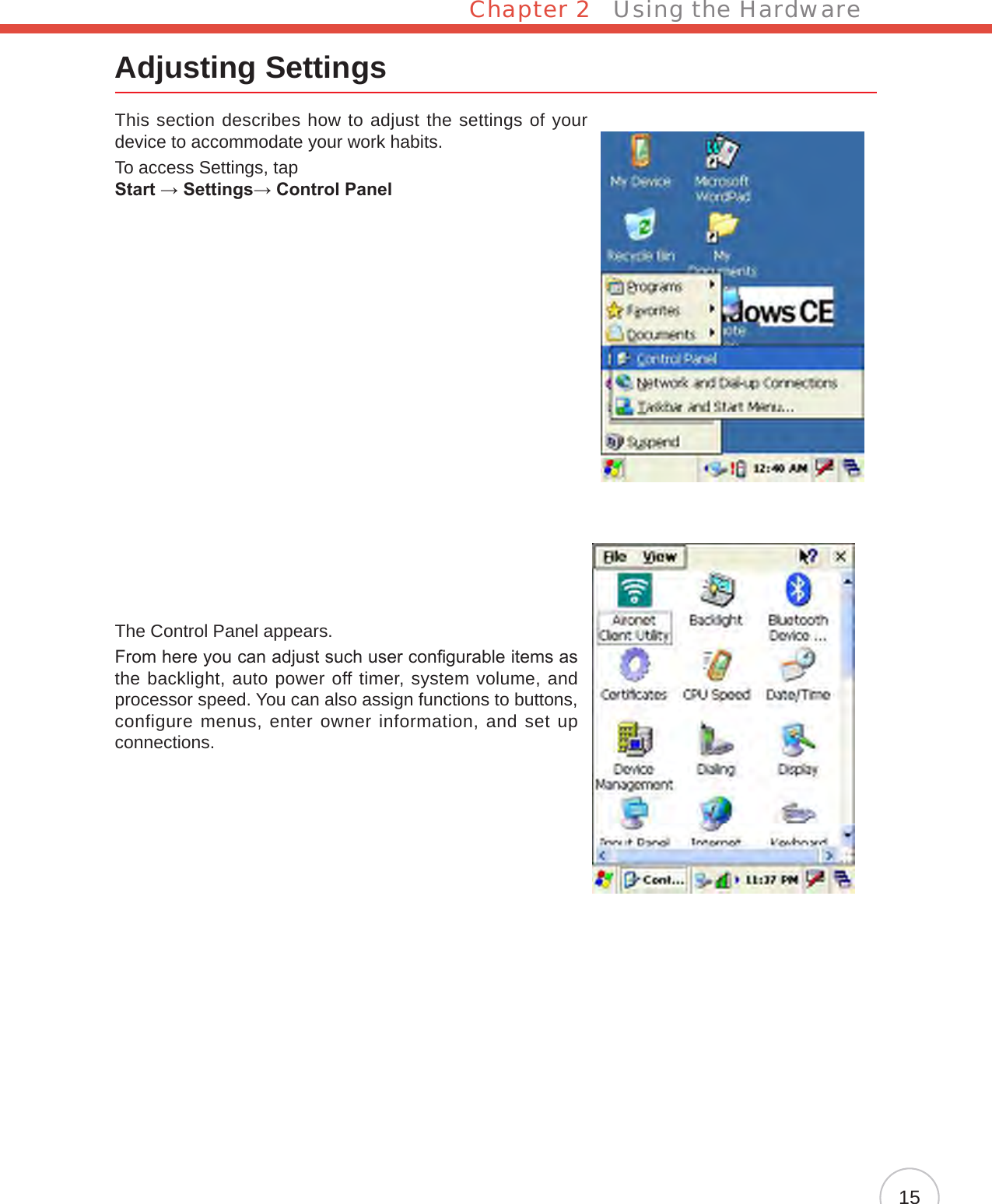 Chapter 2   Using the Hardware15Adjusting SettingsThis section describes how to adjust the settings of your device to accommodate your work habits.To access Settings, tap  Start → Settings→ Control PanelThe Control Panel appears.From here you can adjust such user congurable items as the backlight, auto power off timer, system volume, and processor speed. You can also assign functions to buttons, configure menus, enter owner information, and set up connections.