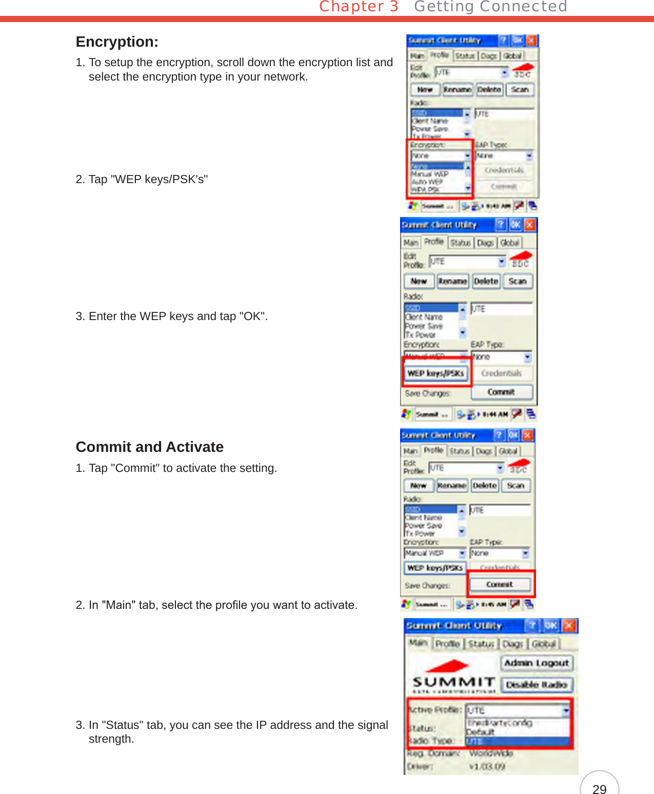 Chapter 3   Getting Connected29Encryption:1.  To setup the encryption, scroll down the encryption list and select the encryption type in your network.2. Tap &quot;WEP keys/PSK&apos;s&quot;3. Enter the WEP keys and tap &quot;OK&quot;.Commit and Activate1.  Tap &quot;Commit&quot; to activate the setting.2.  In &quot;Main&quot; tab, select the prole you want to activate.3.  In &quot;Status&quot; tab, you can see the IP address and the signal strength.