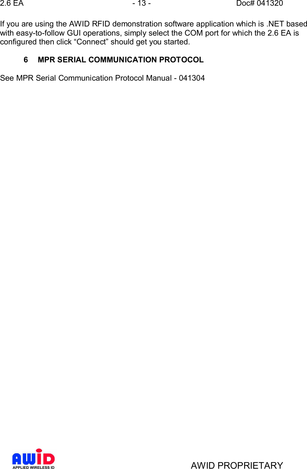 2.6 EA - 13 - Doc# 041320AWID PROPRIETARYIf you are using the AWID RFID demonstration software application which is .NET basedwith easy-to-follow GUI operations, simply select the COM port for which the 2.6 EA isconfigured then click Connect should get you started.6  MPR SERIAL COMMUNICATION PROTOCOLSee MPR Serial Communication Protocol Manual - 041304