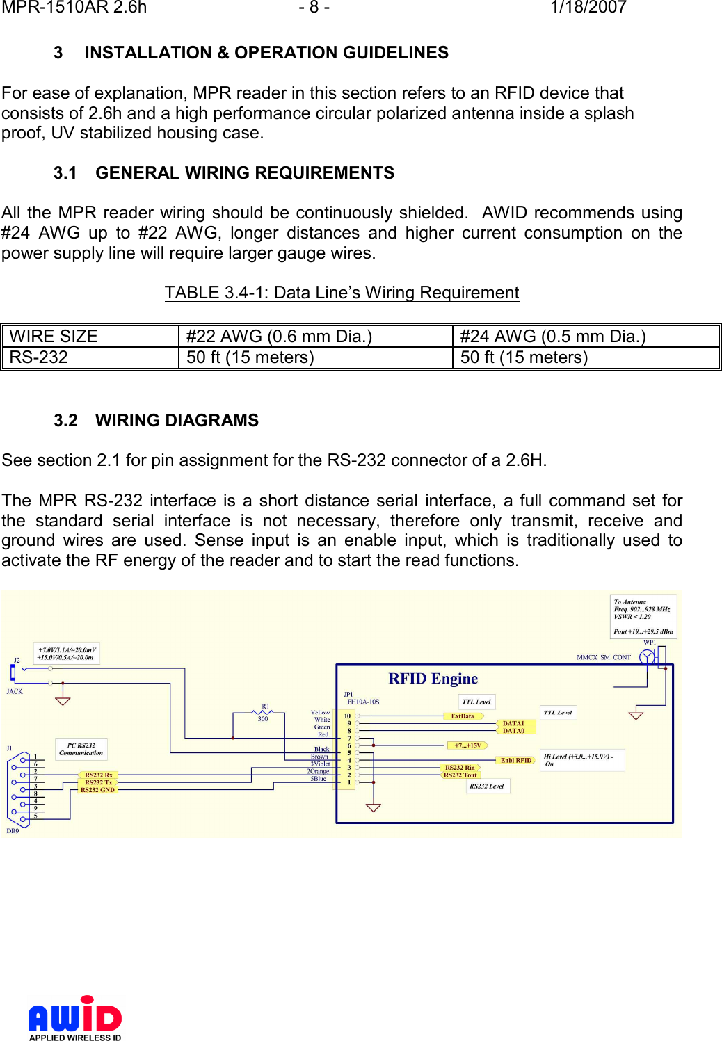 MPR-1510AR 2.6h  - 8 -  1/18/2007      3  INSTALLATION &amp; OPERATION GUIDELINES  For ease of explanation, MPR reader in this section refers to an RFID device that consists of 2.6h and a high performance circular polarized antenna inside a splash proof, UV stabilized housing case.  3.1  GENERAL WIRING REQUIREMENTS  All the  MPR reader wiring should be continuously shielded.   AWID recommends using #24  AWG  up  to  #22  AWG,  longer  distances  and  higher  current  consumption  on  the power supply line will require larger gauge wires.    TABLE 3.4-1: Data Line’s Wiring Requirement  WIRE SIZE  #22 AWG (0.6 mm Dia.)  #24 AWG (0.5 mm Dia.) RS-232  50 ft (15 meters)  50 ft (15 meters)   3.2  WIRING DIAGRAMS  See section 2.1 for pin assignment for the RS-232 connector of a 2.6H.  The  MPR  RS-232  interface  is  a  short  distance  serial  interface,  a full  command set for the  standard  serial  interface  is  not  necessary,  therefore  only  transmit,  receive  and ground  wires  are  used.  Sense  input  is  an  enable  input,  which  is  traditionally  used  to activate the RF energy of the reader and to start the read functions.      