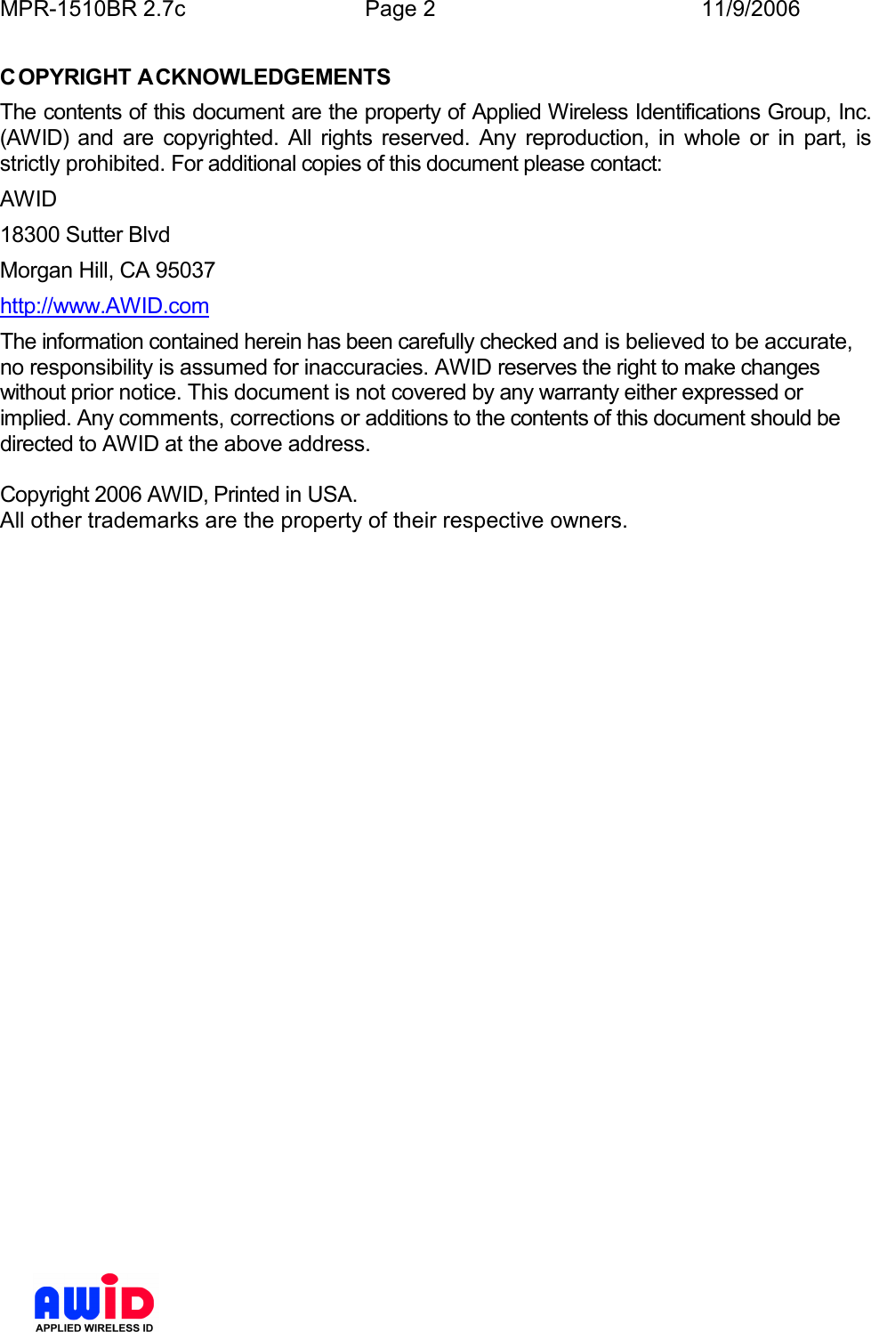 MPR-1510BR 2.7c  Page 2  11/9/2006      COPYRIGHT ACKNOWLEDGEMENTS The contents of this document are the property of Applied Wireless Identifications Group, Inc. (AWID)  and  are  copyrighted.  All  rights  reserved.  Any  reproduction,  in  whole  or  in  part,  is strictly prohibited. For additional copies of this document please contact: AWID 18300 Sutter Blvd Morgan Hill, CA 95037 http://www.AWID.com The information contained herein has been carefully checked and is believed to be accurate, no responsibility is assumed for inaccuracies. AWID reserves the right to make changes without prior notice. This document is not covered by any warranty either expressed or implied. Any comments, corrections or additions to the contents of this document should be directed to AWID at the above address.  Copyright 2006 AWID, Printed in USA. All other trademarks are the property of their respective owners.  