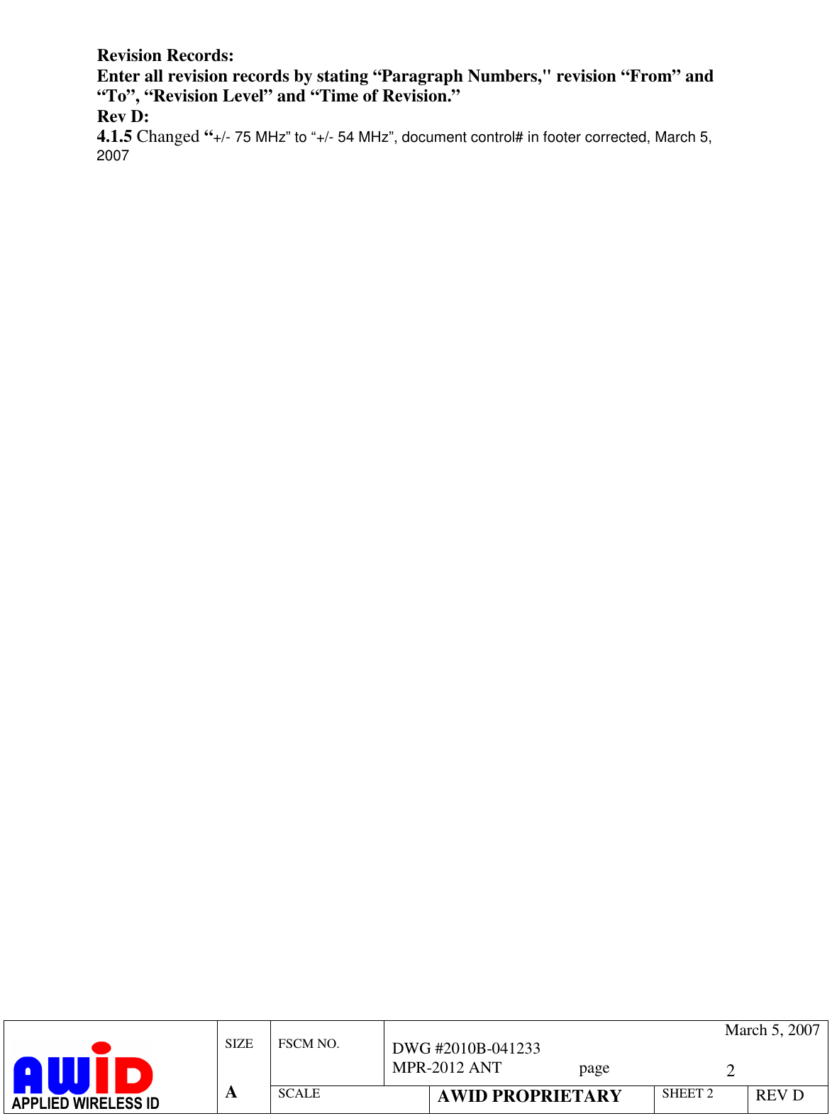   2  FSCM NO.   March 5, 2007 DWG #2010B-041233 MPR-2012 ANT                   page   APPLIED WIRELESS ID  SIZE   A SCALE AWID PROPRIETARY SHEET 2 REV D   Revision Records: Enter all revision records by stating “Paragraph Numbers,&quot; revision “From” and “To”, “Revision Level” and “Time of Revision.” Rev D: 4.1.5 Changed “+/- 75 MHz” to “+/- 54 MHz”, document control# in footer corrected, March 5, 2007 