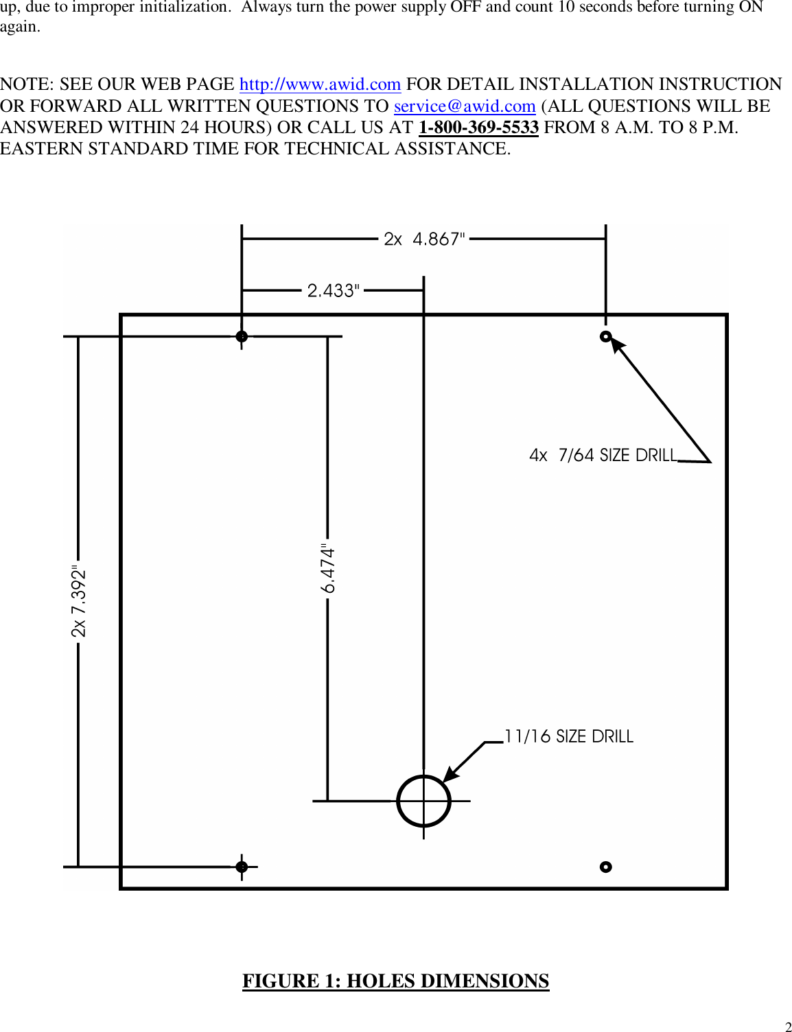 2up, due to improper initialization.  Always turn the power supply OFF and count 10 seconds before turning ONagain.NOTE: SEE OUR WEB PAGE http://www.awid.com FOR DETAIL INSTALLATION INSTRUCTIONOR FORWARD ALL WRITTEN QUESTIONS TO service@awid.com (ALL QUESTIONS WILL BEANSWERED WITHIN 24 HOURS) OR CALL US AT 1-800-369-5533 FROM 8 A.M. TO 8 P.M.EASTERN STANDARD TIME FOR TECHNICAL ASSISTANCE.FIGURE 1: HOLES DIMENSIONS