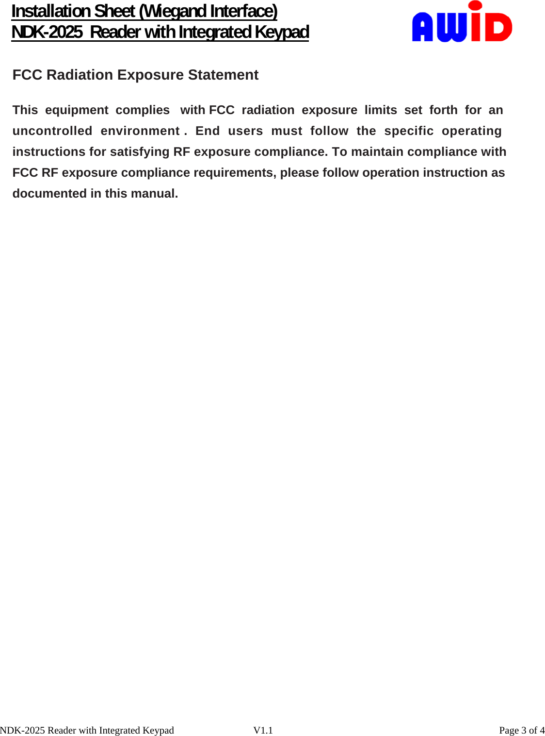      Installation Sheet (Wiegand Interface) NDK-2025  Reader with Integrated Keypad NDK-2025 Reader with Integrated Keypad  V1.1    Page 3 of 4FCC Radiation Exposure StatementThis  equipment  complies   with FCC  radiation  exposure  limits  set  forth  for  an uncontrolled  environment .  End  users  must  follow  the  specific  operating instructions for satisfying RF exposure compliance. To maintain compliance with FCC RF exposure compliance requirements, please follow operation instruction asdocumented in this manual.  