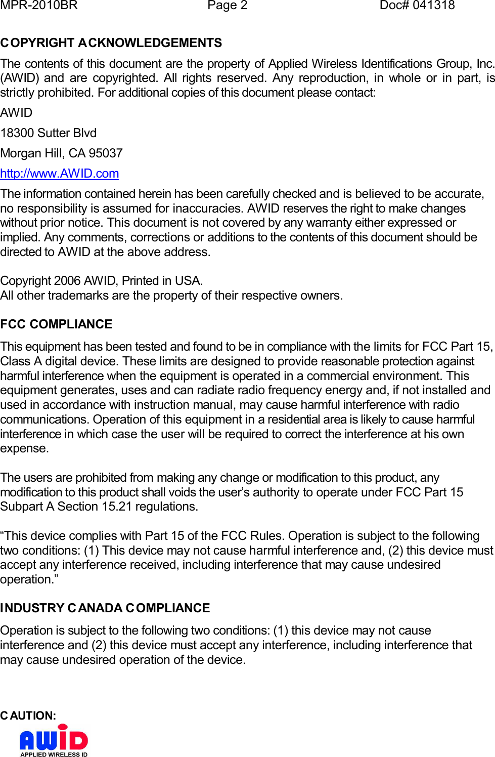 MPR-2010BR Page 2 Doc# 041318COPYRIGHT ACKNOWLEDGEMENTSThe contents of this document are the property of Applied Wireless Identifications Group, Inc.(AWID) and are copyrighted. All rights reserved. Any reproduction, in whole or in part, isstrictly prohibited. For additional copies of this document please contact:AWID18300 Sutter BlvdMorgan Hill, CA 95037http://www.AWID.comThe information contained herein has been carefully checked and is believed to be accurate,no responsibility is assumed for inaccuracies. AWID reserves the right to make changeswithout prior notice. This document is not covered by any warranty either expressed orimplied. Any comments, corrections or additions to the contents of this document should bedirected to AWID at the above address.Copyright 2006 AWID, Printed in USA.All other trademarks are the property of their respective owners.FCC COMPLIANCEThis equipment has been tested and found to be in compliance with the limits for FCC Part 15,Class A digital device. These limits are designed to provide reasonable protection againstharmful interference when the equipment is operated in a commercial environment. Thisequipment generates, uses and can radiate radio frequency energy and, if not installed andused in accordance with instruction manual, may cause harmful interference with radiocommunications. Operation of this equipment in a residential area is likely to cause harmfulinterference in which case the user will be required to correct the interference at his ownexpense.The users are prohibited from making any change or modification to this product, anymodification to this product shall voids the users authority to operate under FCC Part 15Subpart A Section 15.21 regulations.This device complies with Part 15 of the FCC Rules. Operation is subject to the followingtwo conditions: (1) This device may not cause harmful interference and, (2) this device mustaccept any interference received, including interference that may cause undesiredoperation.INDUSTRY C ANADA C OMPLIANCEOperation is subject to the following two conditions: (1) this device may not causeinterference and (2) this device must accept any interference, including interference thatmay cause undesired operation of the device.C AUTION: