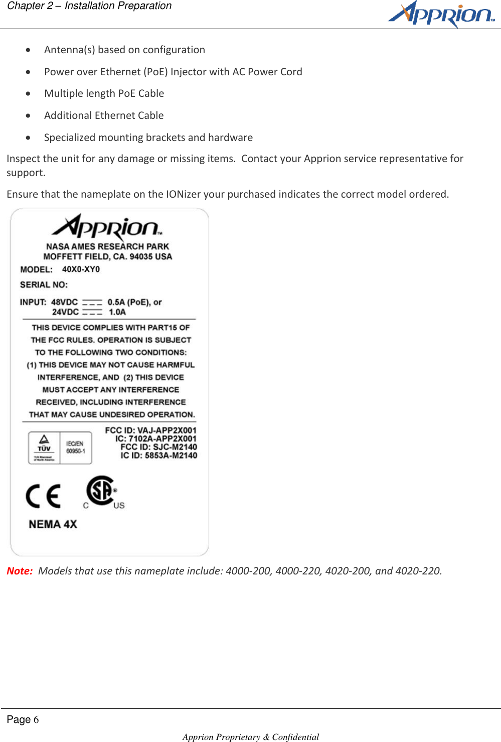 Chapter 2 &ndash; Installation Preparation        Page 6  Apprion Proprietary &amp; Confidential    Antenna(s) based on configuration  Power over Ethernet (PoE) Injector with AC Power Cord   Multiple length PoE Cable   Additional Ethernet Cable   Specialized mounting brackets and hardware Inspect the unit for any damage or missing items.  Contact your Apprion service representative for support. Ensure that the nameplate on the IONizer your purchased indicates the correct model ordered.  Note:  Models that use this nameplate include: 4000-200, 4000-220, 4020-200, and 4020-220. 