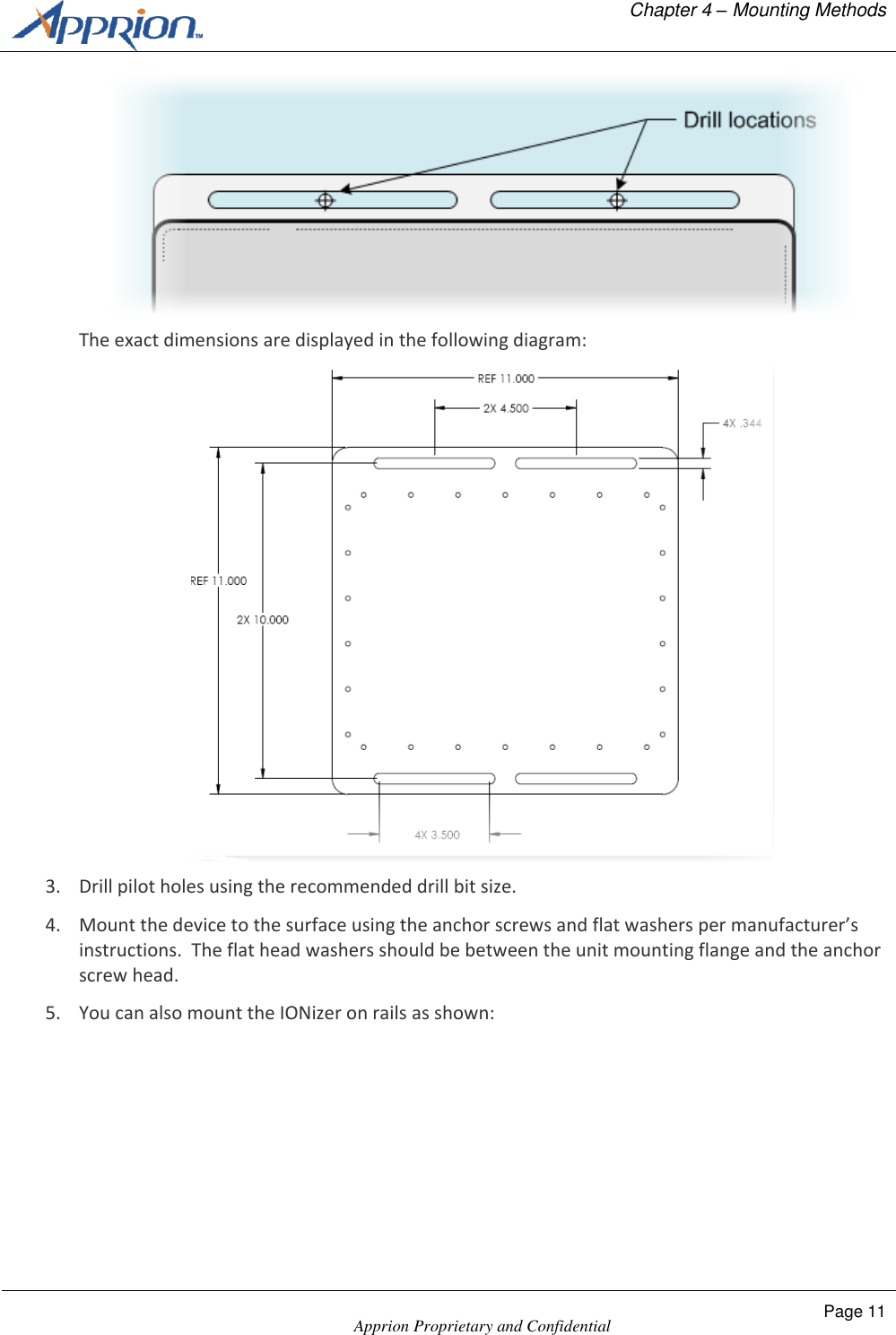   Chapter 4 &ndash; Mounting Methods    Apprion Proprietary and Confidential Page 11   The exact dimensions are displayed in the following diagram:  3. Drill pilot holes using the recommended drill bit size. 4. Mount the device to the surface using the anchor screws and flat washers per manufacturer&rsquo;s instructions.  The flat head washers should be between the unit mounting flange and the anchor screw head. 5. You can also mount the IONizer on rails as shown: 