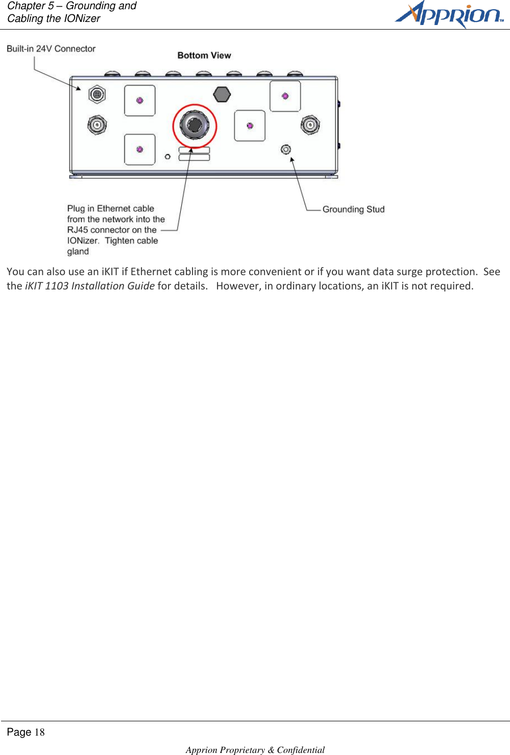 Chapter 5 &ndash; Grounding and Cabling the IONizer        Page 18  Apprion Proprietary &amp; Confidential    You can also use an iKIT if Ethernet cabling is more convenient or if you want data surge protection.  See the iKIT 1103 Installation Guide for details.   However, in ordinary locations, an iKIT is not required.  