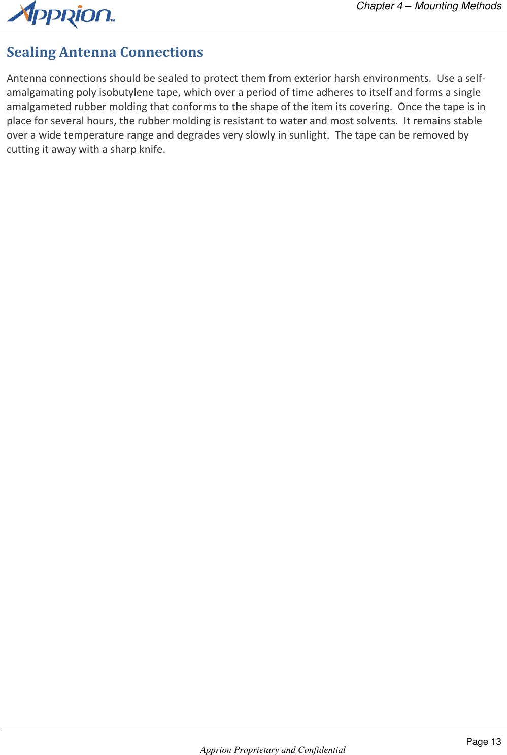   Chapter 4 &ndash; Mounting Methods    Apprion Proprietary and Confidential Page 13  Sealing Antenna Connections Antenna connections should be sealed to protect them from exterior harsh environments.  Use a self-amalgamating poly isobutylene tape, which over a period of time adheres to itself and forms a single amalgameted rubber molding that conforms to the shape of the item its covering.  Once the tape is in place for several hours, the rubber molding is resistant to water and most solvents.  It remains stable over a wide temperature range and degrades very slowly in sunlight.  The tape can be removed by cutting it away with a sharp knife. 