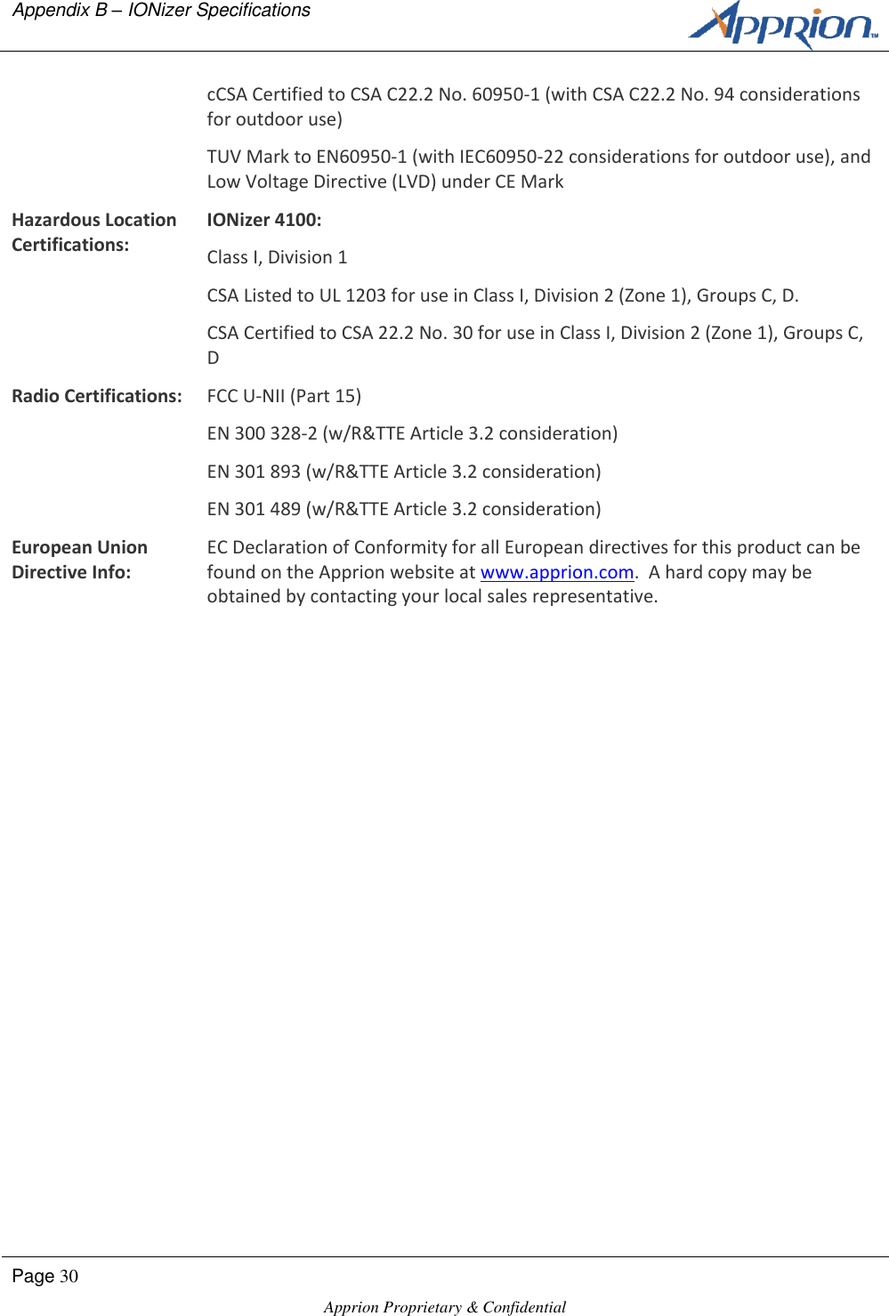 Appendix B &ndash; IONizer Specifications      Page 30  Apprion Proprietary &amp; Confidential   cCSA Certified to CSA C22.2 No. 60950-1 (with CSA C22.2 No. 94 considerations for outdoor use) TUV Mark to EN60950-1 (with IEC60950-22 considerations for outdoor use), and Low Voltage Directive (LVD) under CE Mark Hazardous Location Certifications: IONizer 4100: Class I, Division 1 CSA Listed to UL 1203 for use in Class I, Division 2 (Zone 1), Groups C, D. CSA Certified to CSA 22.2 No. 30 for use in Class I, Division 2 (Zone 1), Groups C, D Radio Certifications: FCC U-NII (Part 15) EN 300 328-2 (w/R&amp;TTE Article 3.2 consideration) EN 301 893 (w/R&amp;TTE Article 3.2 consideration) EN 301 489 (w/R&amp;TTE Article 3.2 consideration) European Union Directive Info: EC Declaration of Conformity for all European directives for this product can be found on the Apprion website at www.apprion.com.  A hard copy may be obtained by contacting your local sales representative.  