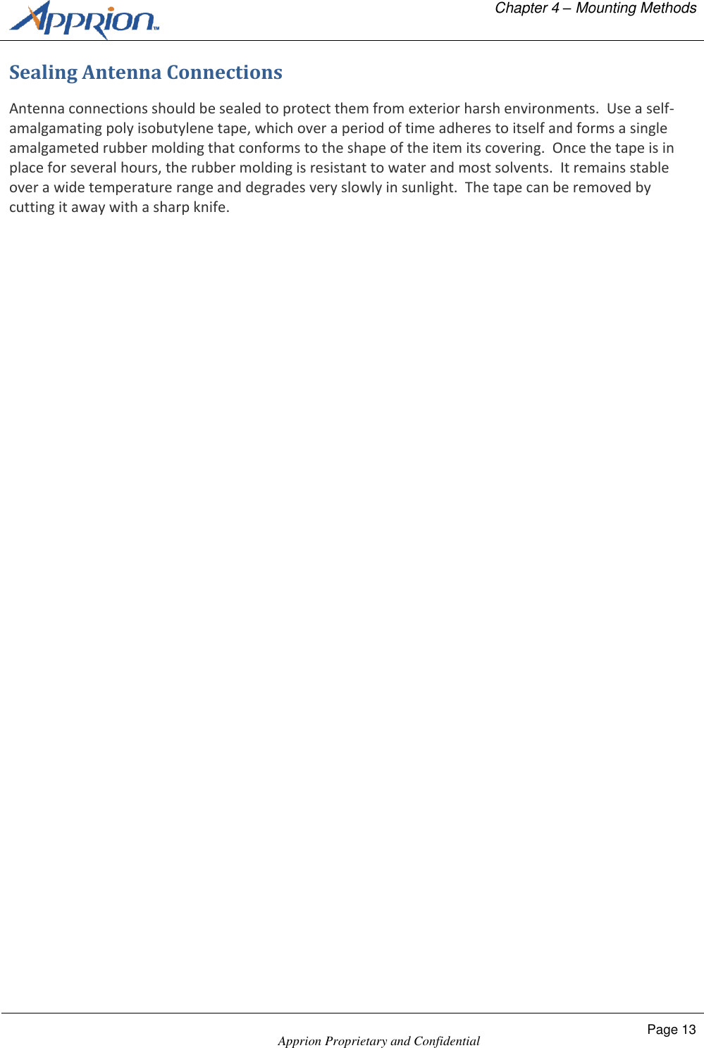   Chapter 4 &ndash; Mounting Methods    Apprion Proprietary and Confidential Page 13  Sealing Antenna Connections Antenna connections should be sealed to protect them from exterior harsh environments.  Use a self-amalgamating poly isobutylene tape, which over a period of time adheres to itself and forms a single amalgameted rubber molding that conforms to the shape of the item its covering.  Once the tape is in place for several hours, the rubber molding is resistant to water and most solvents.  It remains stable over a wide temperature range and degrades very slowly in sunlight.  The tape can be removed by cutting it away with a sharp knife. 