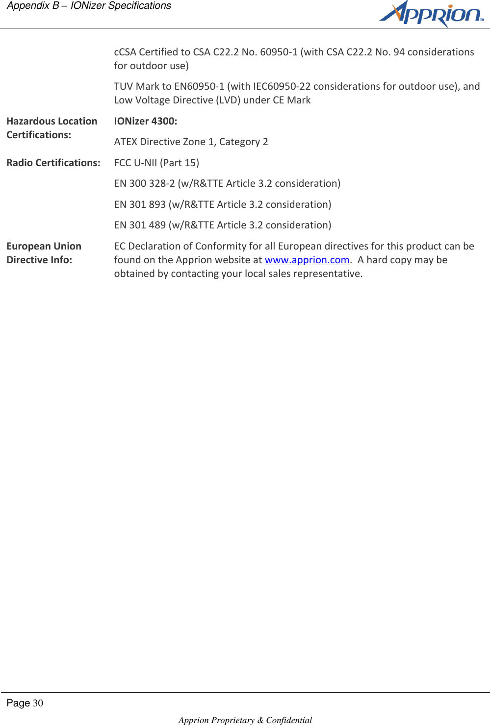 Appendix B &ndash; IONizer Specifications      Page 30  Apprion Proprietary &amp; Confidential   cCSA Certified to CSA C22.2 No. 60950-1 (with CSA C22.2 No. 94 considerations for outdoor use) TUV Mark to EN60950-1 (with IEC60950-22 considerations for outdoor use), and Low Voltage Directive (LVD) under CE Mark Hazardous Location Certifications: IONizer 4300: ATEX Directive Zone 1, Category 2 Radio Certifications: FCC U-NII (Part 15) EN 300 328-2 (w/R&amp;TTE Article 3.2 consideration) EN 301 893 (w/R&amp;TTE Article 3.2 consideration) EN 301 489 (w/R&amp;TTE Article 3.2 consideration) European Union Directive Info: EC Declaration of Conformity for all European directives for this product can be found on the Apprion website at www.apprion.com.  A hard copy may be obtained by contacting your local sales representative.  