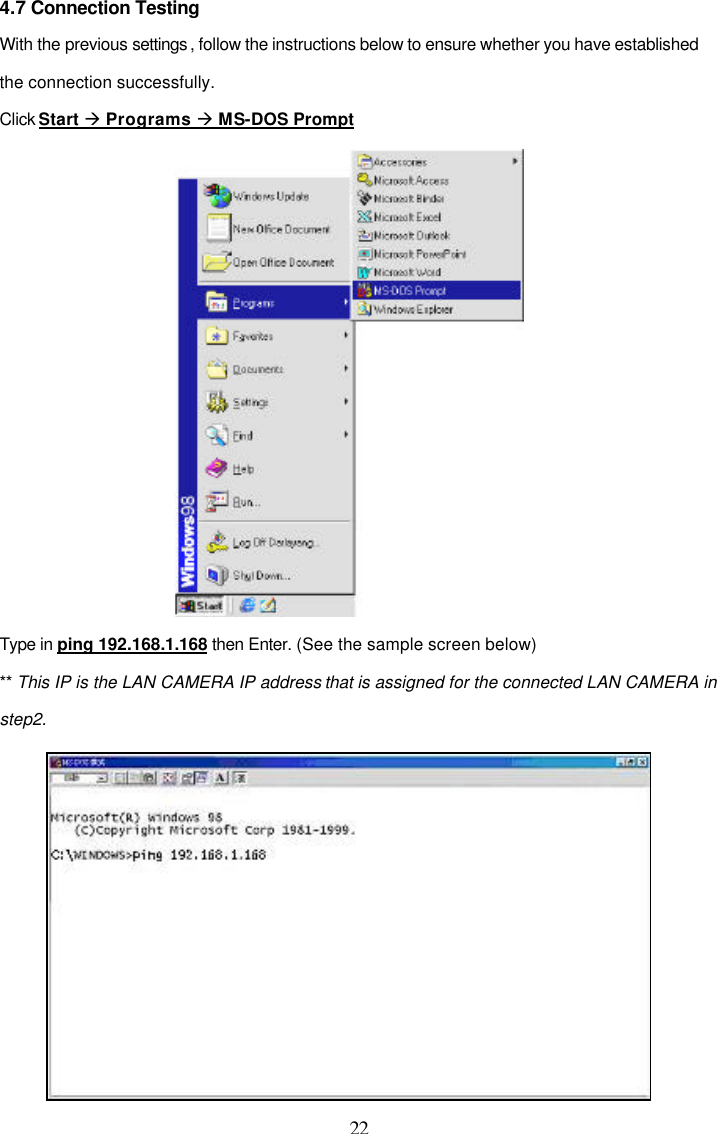  22 4.7 Connection Testing With the previous settings , follow the instructions below to ensure whether you have established the connection successfully.  Click Start &agrave; Programs &agrave; MS-DOS Prompt  Type in ping 192.168.1.168 then Enter. (See the sample screen below) ** This IP is the LAN CAMERA IP address that is assigned for the connected LAN CAMERA in step2.   