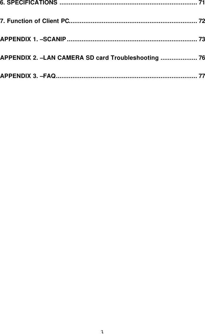  3 6. SPECIFICATIONS ........................................................................... 71 7. Function of Client PC...................................................................... 72 APPENDIX 1. &ndash;SCANIP....................................................................... 73 APPENDIX 2. &ndash;LAN CAMERA SD card Troubleshooting .................... 76 APPENDIX 3. &ndash;FAQ............................................................................. 77  