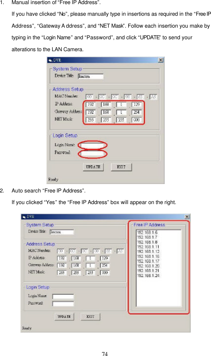  74 1. Manual insertion of &ldquo;Free IP Address&rdquo;. If you have clicked &ldquo;No&rdquo;, please manually type in insertions as required in the &ldquo;Free IP Address&rdquo;, &ldquo;Gateway A ddress&rdquo;, and &ldquo;NET Mask&rdquo;. Follow each insertion you make by typing in the &ldquo;Login Name&rdquo; and &ldquo;Password&rdquo;, and click &ldquo;UPDATE&rdquo; to send your alterations to the LAN Camera.  2. Auto search &ldquo;Free IP Address&rdquo;. If you clicked &ldquo;Yes&rdquo; the &ldquo;Free IP Address&rdquo; box will appear on the right.   