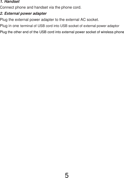 1. Handset  Connect phone and handset via the phone cord.  2. External power adapter  Plug the external power adapter to the external AC socket.  Plug in one terminal of USB cord into USB socket of external power adaptor  Plug the other end of the USB cord into external power socket of wireless phone                      5