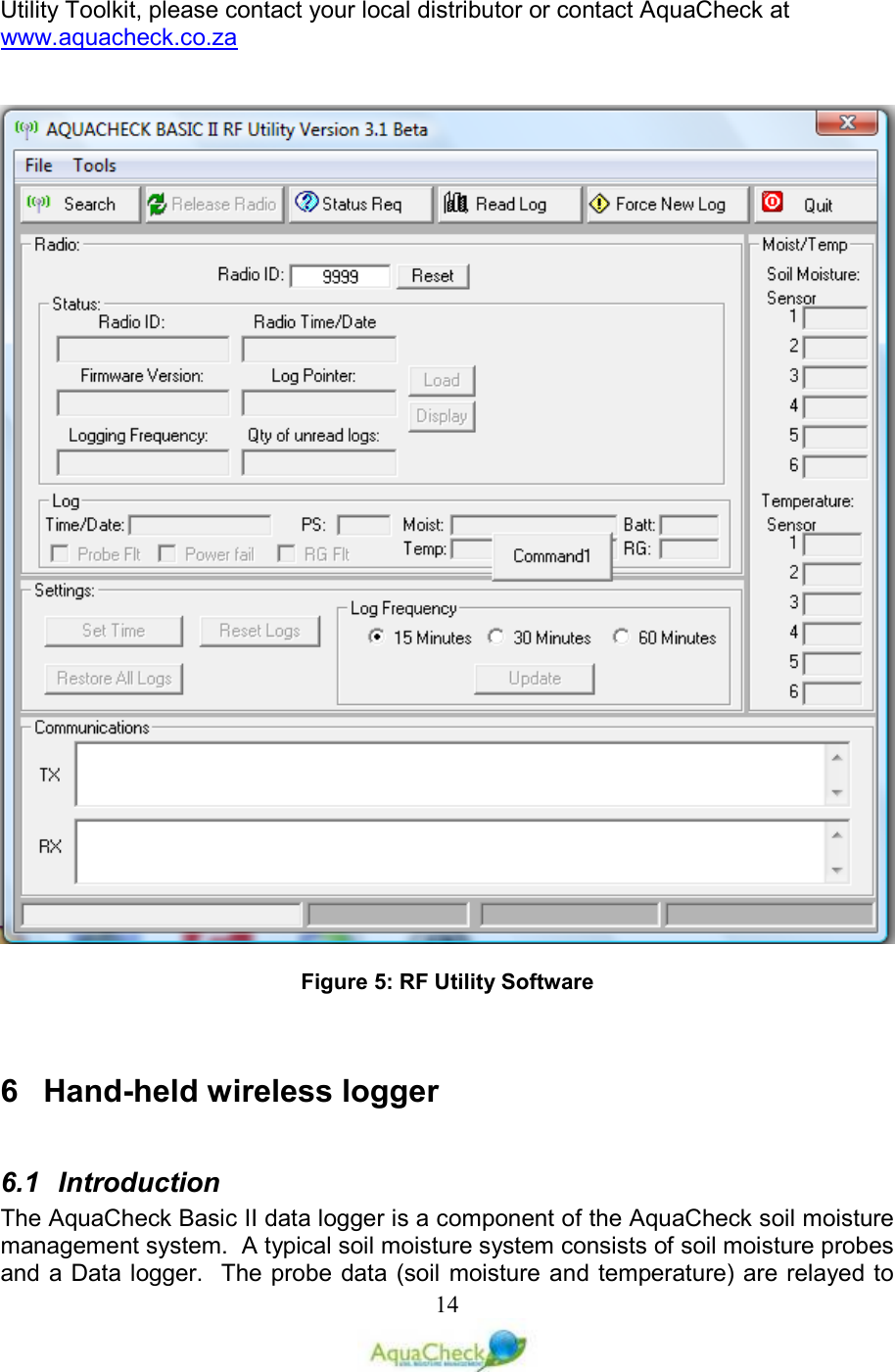   14Utility Toolkit, please contact your local distributor or contact AquaCheck at www.aquacheck.co.za     Figure 5: RF Utility Software   6  Hand-held wireless logger  6.1  Introduction The AquaCheck Basic II data logger is a component of the AquaCheck soil moisture management system.  A typical soil moisture system consists of soil moisture probes and a Data logger.   The probe data (soil moisture and temperature) are relayed to 