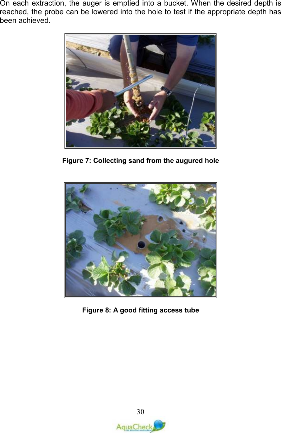   30On each extraction, the auger is  emptied into a bucket. When the desired depth is reached, the probe can be lowered into the hole to test if the appropriate depth has been achieved.     Figure 7: Collecting sand from the augured hole     Figure 8: A good fitting access tube   