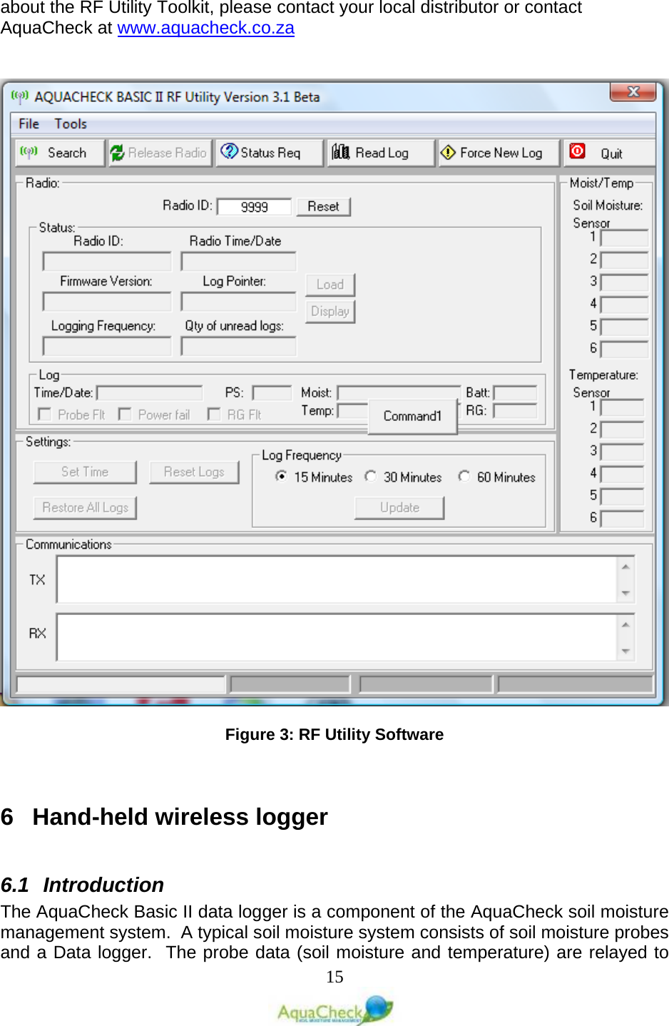   15 about the RF Utility Toolkit, please contact your local distributor or contact AquaCheck at www.aquacheck.co.za     Figure 3: RF Utility Software   6  Hand-held wireless logger  6.1 Introduction The AquaCheck Basic II data logger is a component of the AquaCheck soil moisture management system.  A typical soil moisture system consists of soil moisture probes and a Data logger.  The probe data (soil moisture and temperature) are relayed to 