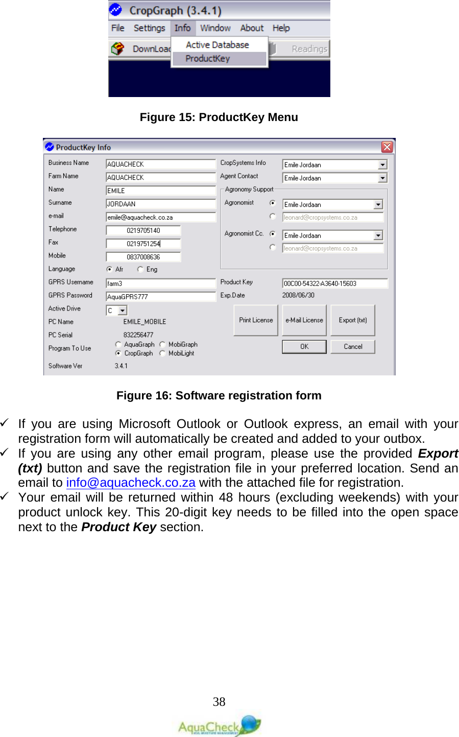   38    Figure 15: ProductKey Menu     Figure 16: Software registration form   If you are using Microsoft Outlook or Outlook express, an email with your registration form will automatically be created and added to your outbox.  If you are using any other email program, please use the provided Export (txt) button and save the registration file in your preferred location. Send an email to info@aquacheck.co.za with the attached file for registration.  Your email will be returned within 48 hours (excluding weekends) with your product unlock key. This 20-digit key needs to be filled into the open space next to the Product Key section.  