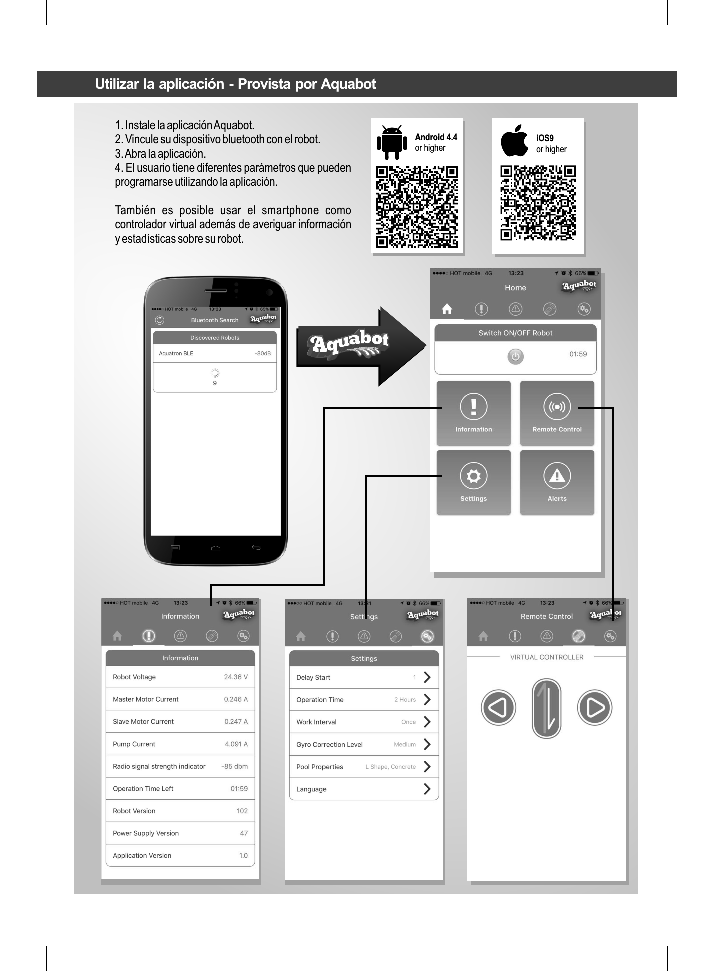 1. Instale la aplicación Aquabot.2. Vincule su dispositivo bluetooth con el robot.3. Abra la aplicación.4. El usuario tiene diferentes parámetros que pueden programarse utilizando la aplicación.También  es  posible  usar  el  smartphone  como controlador virtual además de averiguar información y estadísticas sobre su robot.Android 4.4 or higher iOS9or higherUtilizar la aplicación - Provista por Aquabot