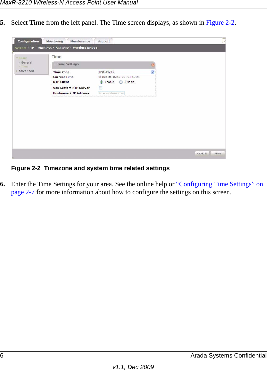 MaxR-3210 Wireless-N Access Point User Manual6 Arada Systems Confidentialv1.1, Dec 20095. Select Time from the left panel. The Time screen displays, as shown in Figure 2-2. 6. Enter the Time Settings for your area. See the online help or “Configuring Time Settings” on page 2-7 for more information about how to configure the settings on this screen.Figure 2-2 Timezone and system time related settings