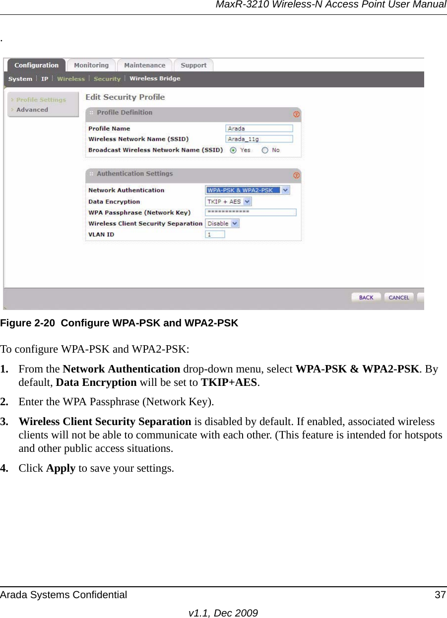 MaxR-3210 Wireless-N Access Point User ManualArada Systems Confidential 37v1.1, Dec 2009.To configure WPA-PSK and WPA2-PSK:1. From the Network Authentication drop-down menu, select WPA-PSK &amp; WPA2-PSK. By default, Data Encryption will be set to TKIP+AES.2. Enter the WPA Passphrase (Network Key).3. Wireless Client Security Separation is disabled by default. If enabled, associated wireless clients will not be able to communicate with each other. (This feature is intended for hotspots and other public access situations.4. Click Apply to save your settings.Figure 2-20 Configure WPA-PSK and WPA2-PSK