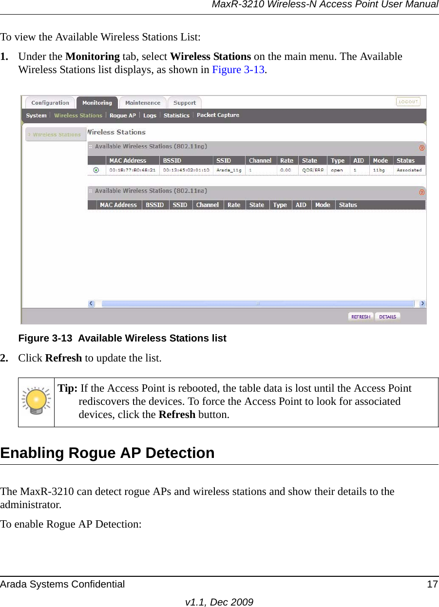 MaxR-3210 Wireless-N Access Point User ManualArada Systems Confidential 17v1.1, Dec 2009To view the Available Wireless Stations List:1. Under the Monitoring tab, select Wireless Stations on the main menu. The Available Wireless Stations list displays, as shown in Figure 3-13.2. Click Refresh to update the list.Enabling Rogue AP DetectionThe MaxR-3210 can detect rogue APs and wireless stations and show their details to the administrator.To enable Rogue AP Detection:Figure 3-13 Available Wireless Stations listTip: If the Access Point is rebooted, the table data is lost until the Access Point rediscovers the devices. To force the Access Point to look for associated devices, click the Refresh button.