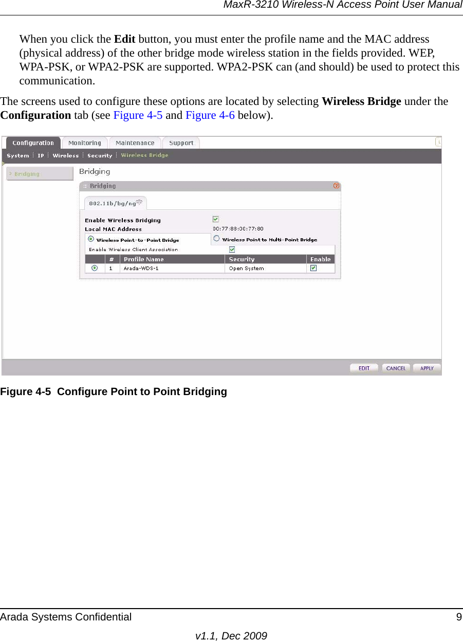 MaxR-3210 Wireless-N Access Point User ManualArada Systems Confidential 9v1.1, Dec 2009When you click the Edit button, you must enter the profile name and the MAC address (physical address) of the other bridge mode wireless station in the fields provided. WEP, WPA-PSK, or WPA2-PSK are supported. WPA2-PSK can (and should) be used to protect this communication.The screens used to configure these options are located by selecting Wireless Bridge under the Configuration tab (see Figure 4-5 and Figure 4-6 below).Figure 4-5 Configure Point to Point Bridging
