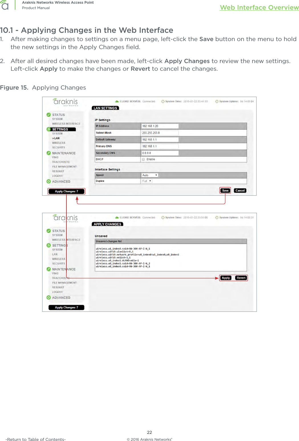 © 2016 Araknis Networks®22Araknis Networks Wireless Access PointProduct Manual Web Interface Overview-Return to Table of Contents-10.1 - Applying Changes in the Web Interface1.  After making changes to settings on a menu page, left-click the Save button on the menu to hold the new settings in the Apply Changes ﬁeld.2.  After all desired changes have been made, left-click Apply Changes to review the new settings. Left-click Apply to make the changes or Revert to cancel the changes.Figure 15.  Applying Changes