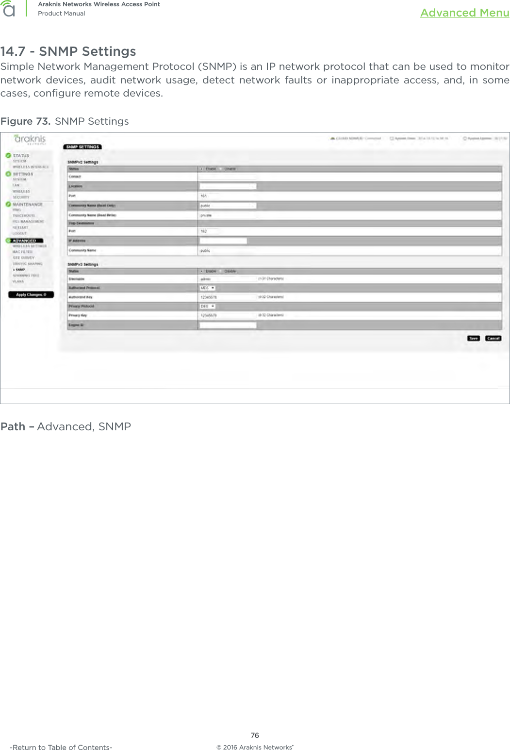 © 2016 Araknis Networks®76Araknis Networks Wireless Access PointProduct Manual Advanced Menu-Return to Table of Contents-14.7 - SNMP SettingsSimple Network Management Protocol (SNMP) is an IP network protocol that can be used to monitor network devices, audit network usage, detect network faults or inappropriate access, and, in some cases, conﬁgure remote devices.Figure 73. SNMP SettingsPath – Advanced, SNMP