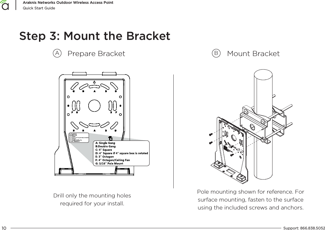 10Araknis Networks Outdoor Wireless Access PointQuick Start GuideSupport:  866.838.5052  Step 3: Mount the BracketMount BracketDrill only the mounting holes required for your install.Pole mounting shown for reference. For surface mounting, fasten to the surface using the included screws and anchors.Prepare BracketA B