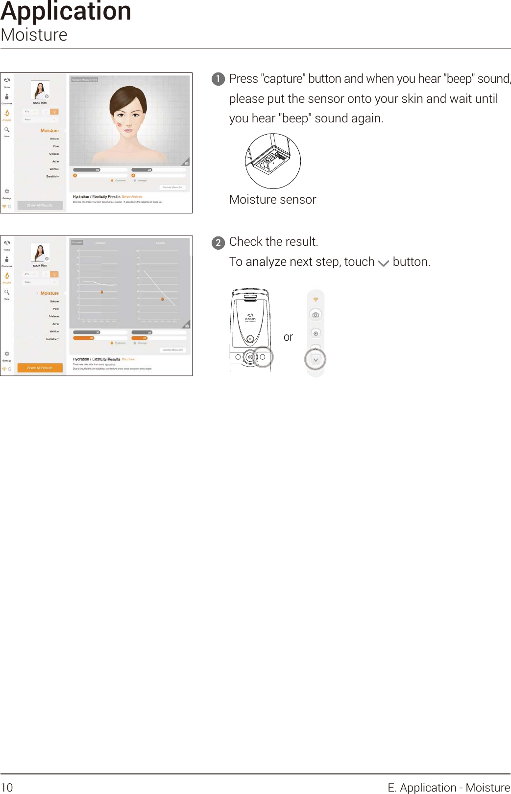 Press &quot;capture&quot; button and when you hear &quot;beep&quot; sound, please put the sensor onto your skin and wait until you hear &quot;beep&quot; sound again.1Check the result.To analyze next step, touch      button.2ApplicationMoistureorTo analyze next storMoisture sensor10 E. Application - Moisture