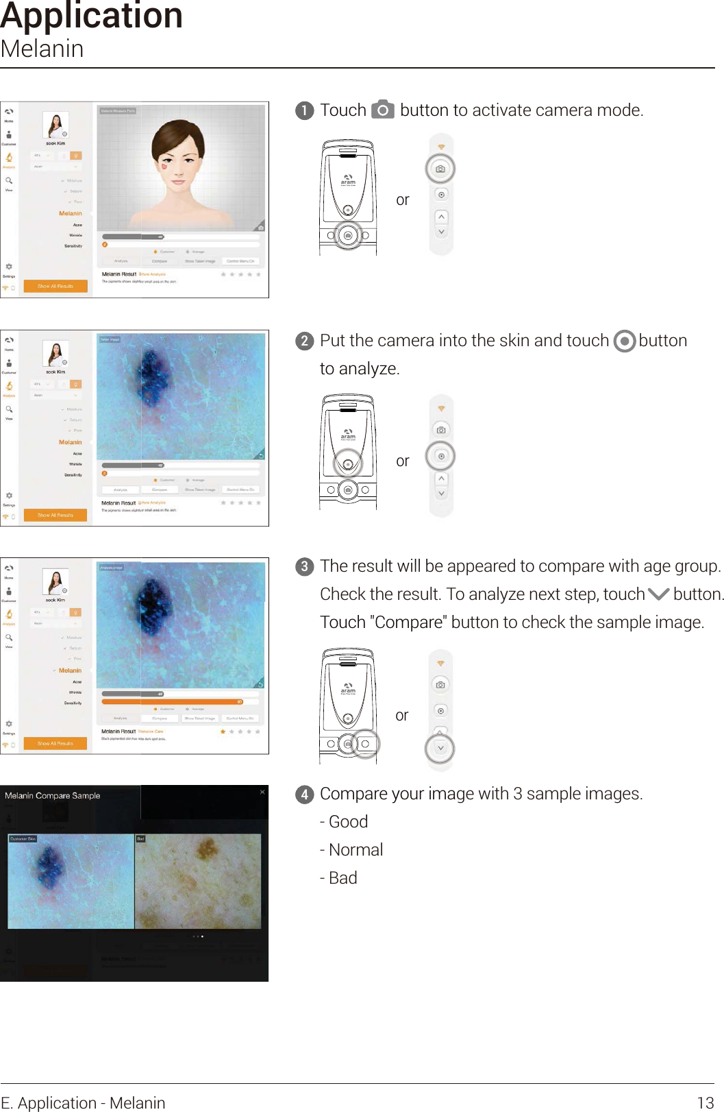 The result will be appeared to compare with age group.Check the result. To analyze next step, touch       button.Touch &quot;Compare&quot; button to check the sample image.ApplicationMelaninPut the camera into the skin and touch       button to analyze.23Compare your image with 3 sample images.- Good- Normal- Bad4Touch        button to activate camera mode.1orTouch        button t     1ororThe result will beato analyze.3ororTouch &quot;Compare&quot; bCompare your imaGood4or13E. Application - Melanin