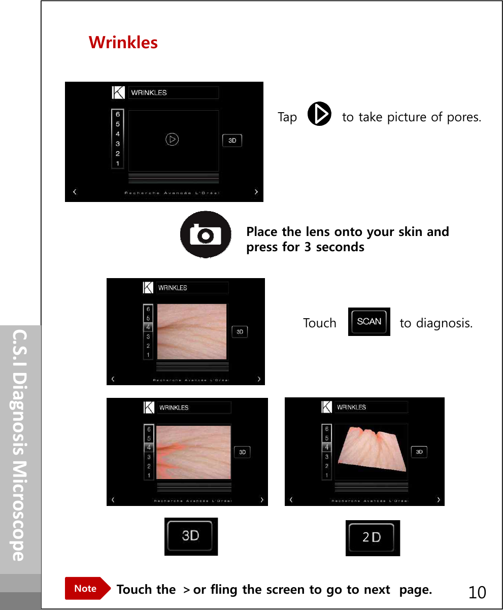 WrinklesTap          to take picture of pores.How to operatePlace the lens onto your skin and press for 3 secondsC.S.I Diagnosis MicroscopeTouch the ＞or fling the screen to go to next  page.NoteTouch              to diagnosis.210