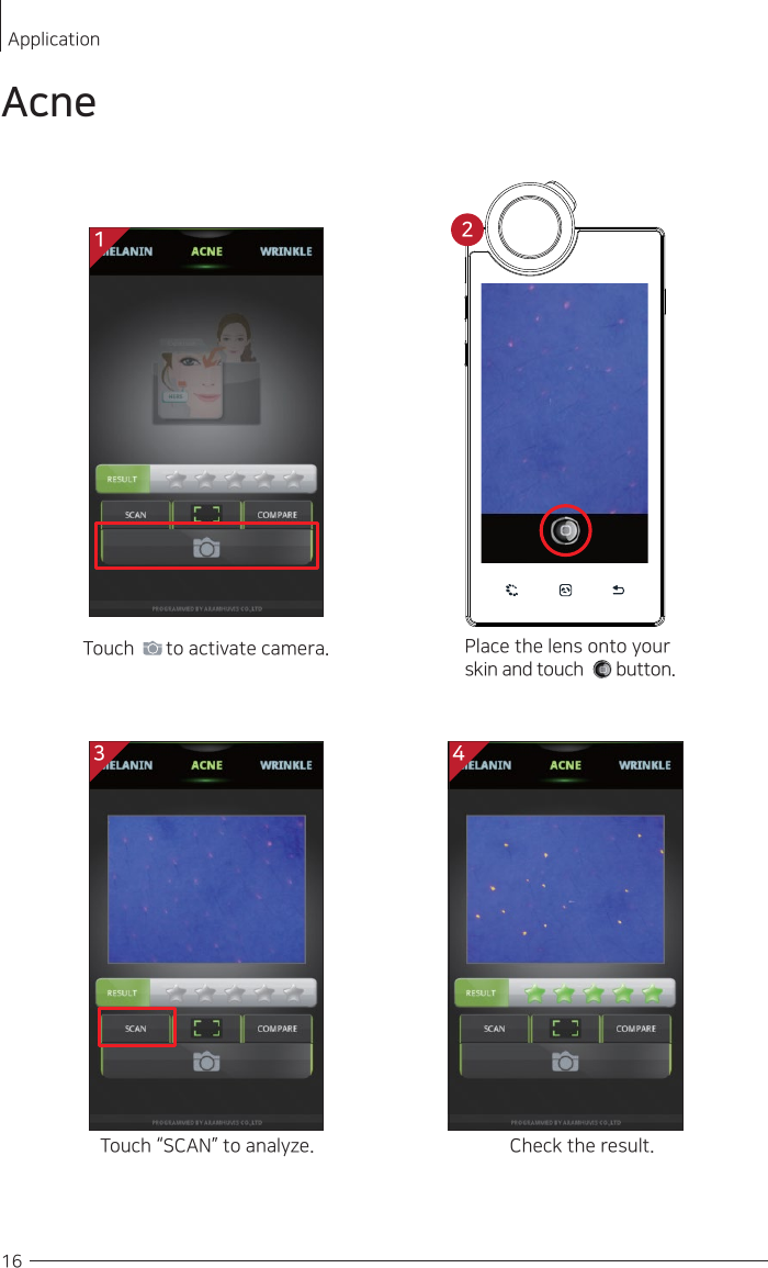 Touch “SCAN”   to analyze. Check the result.Touch        to activate camera. Place the lens onto your skin and touch       button.    16ApplicationAcne13 42