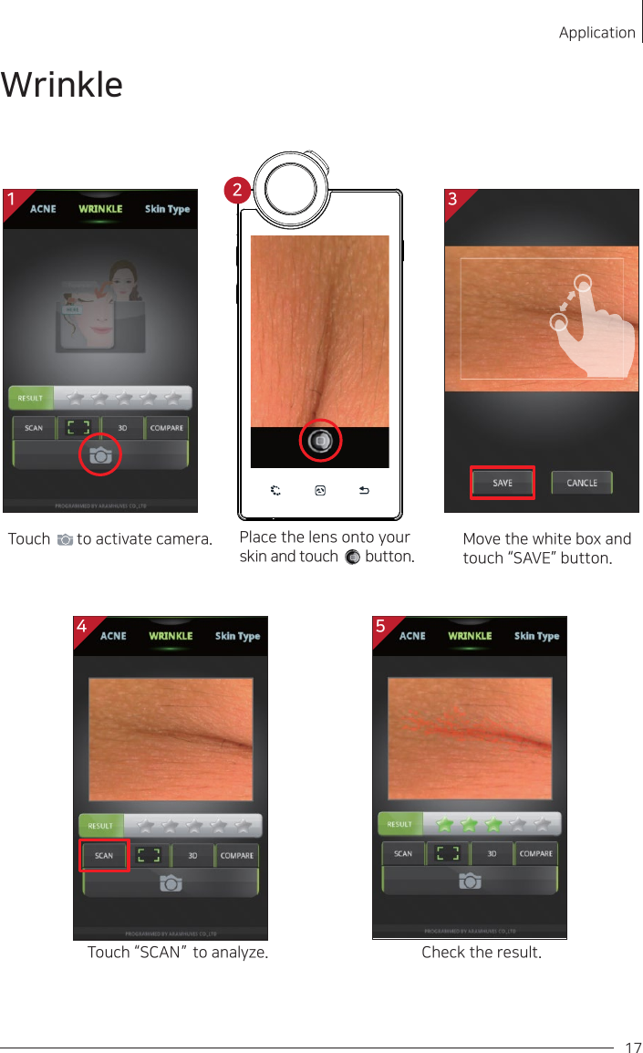 Touch “SCAN ”   to analyze. Check the result.Move the white box and touch “SAVE” button.                       Touch        to activate camera. Place the lens onto your skin and touch       button.    WrinkleApplication174 51 32