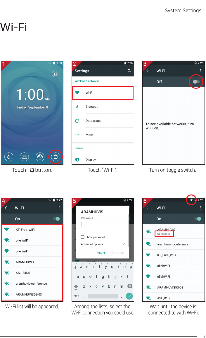 System Settings 7Wi-FiTouch “Wi-Fi”. Turn on toggle switch.Touch       button.Wi-Fi list will be appeared.Among the lists, select the Wi-Fi connection you could use.Wait until the device is connected to with Wi-Fi.1 2 34 5 6