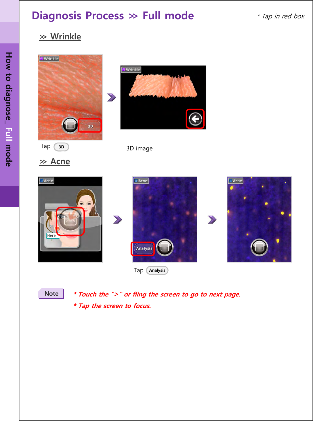 Diagnosis Process ≫ Full mode Tap 3D≫ WrinkleTap* Touch the “&gt;” or fling the screen to go to next page.* Tap the screen to focus.Note≫ AcneAnalysis* Tap in red box3D imageHow to diagnose_ Full mode