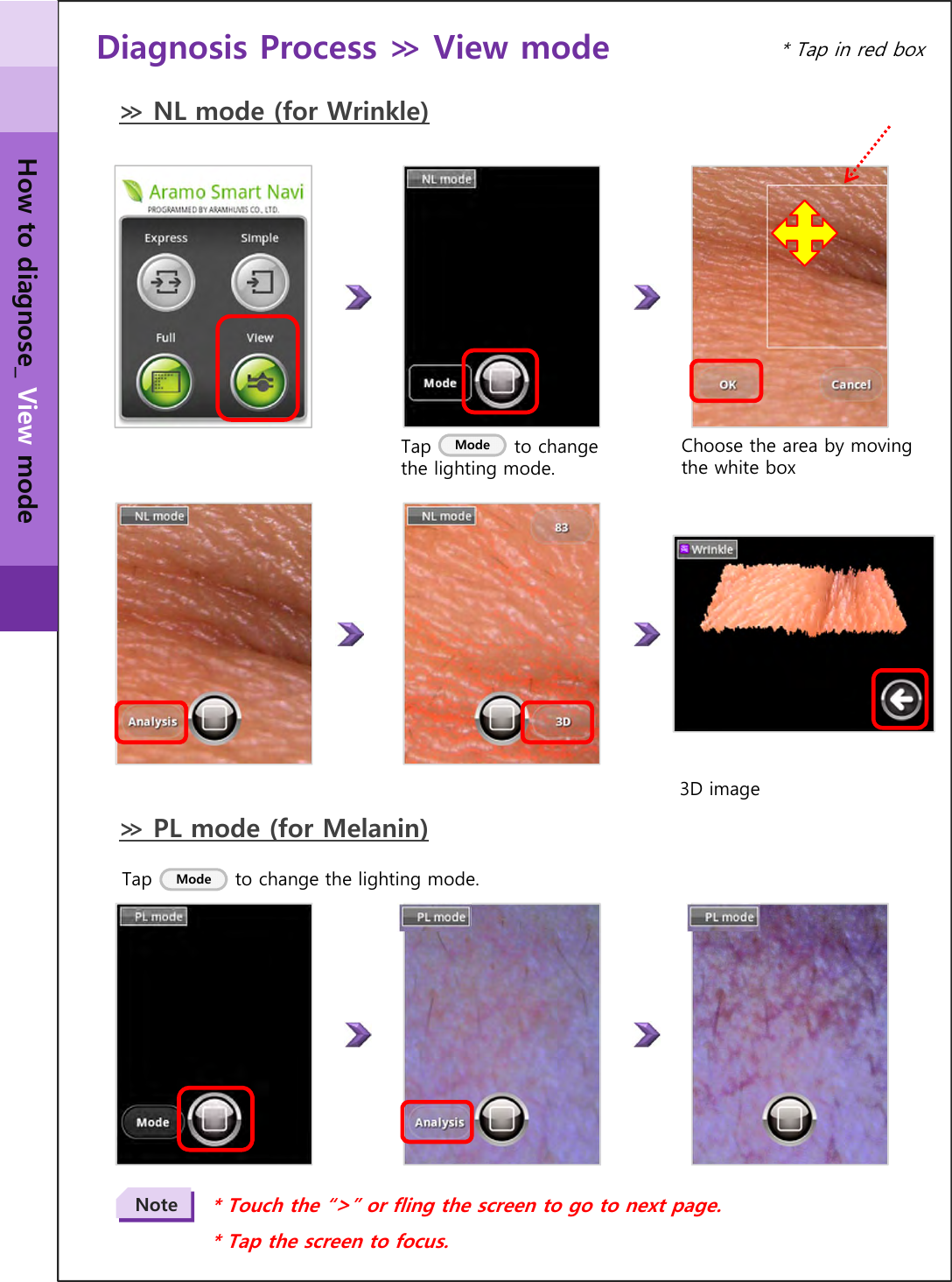 Diagnosis Process ≫ View mode ≫ NL mode (for Wrinkle)Turn to USB storage…Tap             to change the lighting mode.≫ PL mode (for Melanin)Tap             to change the lighting mode.ModeMode* Tap in red boxChoose the area by moving the white box3D image* Touch the “&gt;” or fling the screen to go to next page.* Tap the screen to focus.NoteHow to diagnose_ View mode