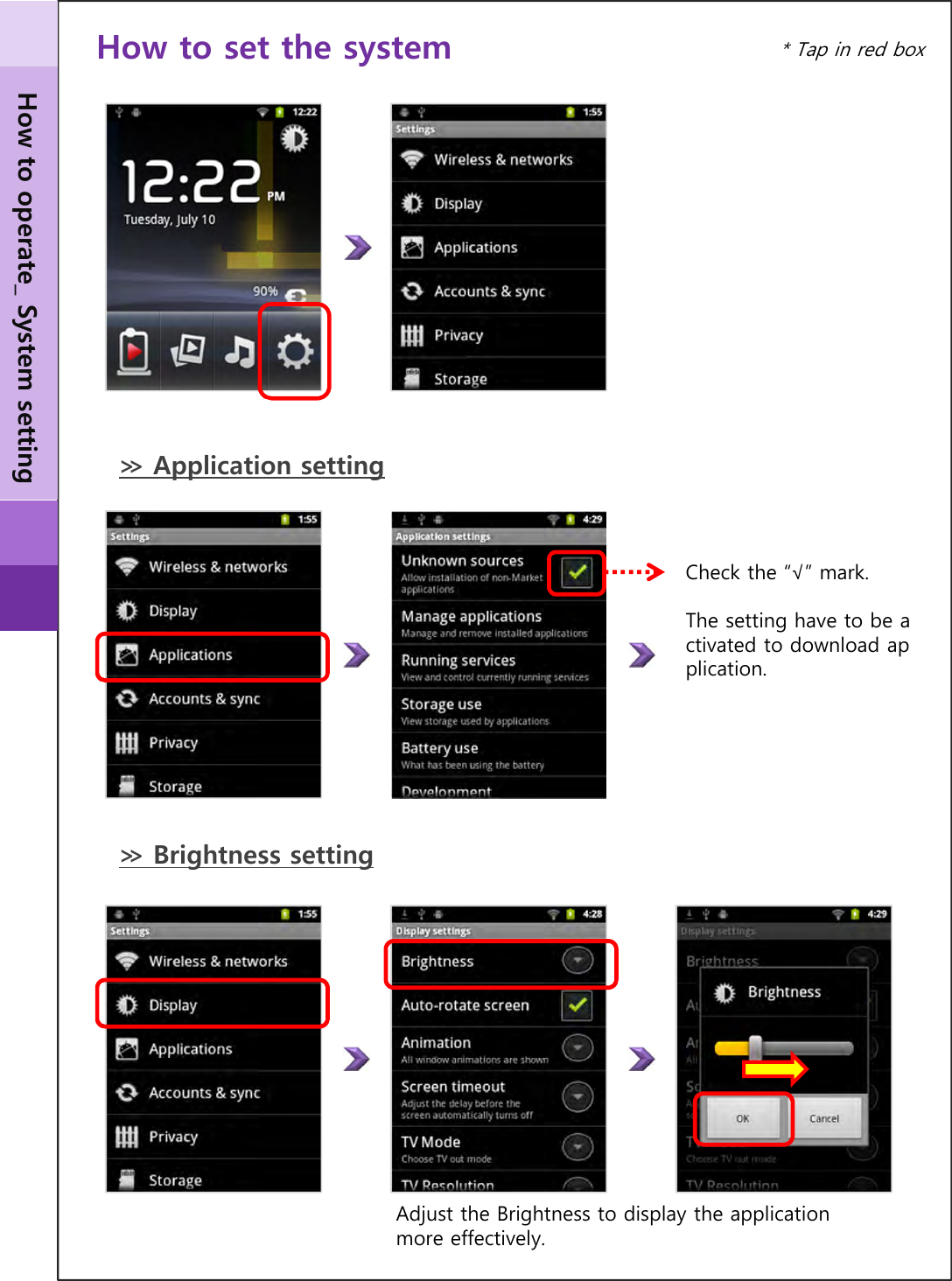 ≫ Brightness settingHow to set the systemAdjust the Brightness to display the application more effectively.How to operate_ System setting* Tap in red boxCheck the “√” mark.The setting have to be activated to download application.≫ Application setting