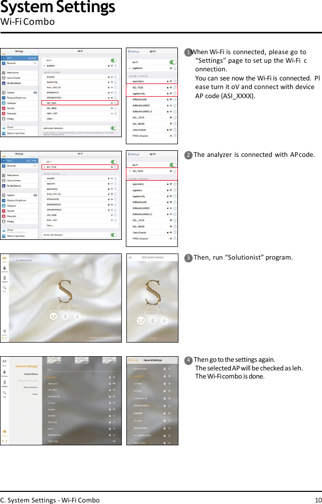 1 When Wi-Fi is connected,  please go to  “Settings” page to set up the Wi-Fi  connection.You can see now the Wi-Fi is connected.  Please turn it oV and connect with device  AP code (ASI_XXXX).2    The analyzer is connected with APcode.3    Then, run “Solutionist” program.4    Thengo to the settingsagain.TheselectedAPwill be checked as leh.  TheWi-Ficombo is done.System SettingsWi-Fi ComboC. System Settings - Wi-Fi Combo 10