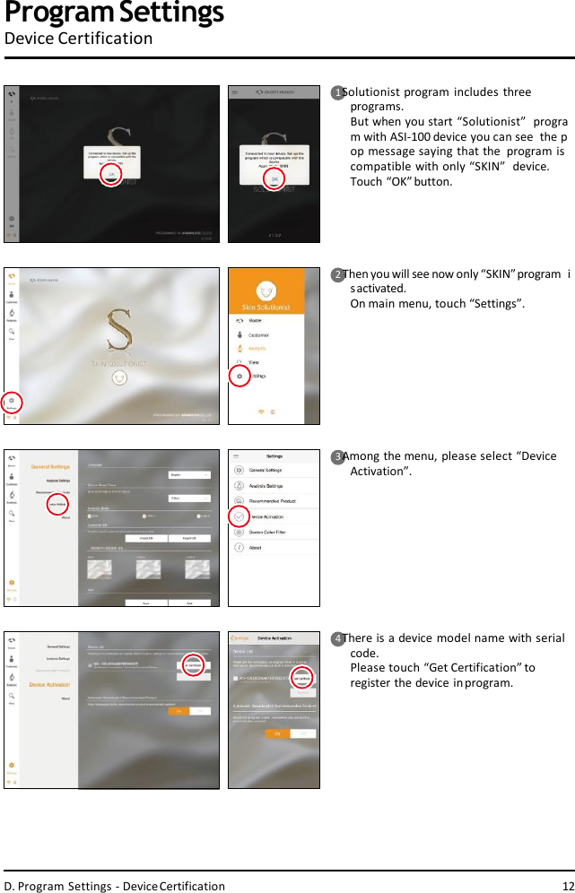 1 Solutionist program includes three  programs.But when you start “Solutionist”  program with ASI-100 device you can see  the pop message saying that the  program is compatible with only “SKIN”  device.Touch “OK”button.2Then you will see now only “SKIN”program  isactivated.On main menu, touch “Settings”.3 Among the menu, please select “Device  Activation”.4 There is a device model name with serial  code.Please touch “Get Certification” to  register the device inprogram.ProgramSettingsDevice CertificationD. Program Settings - DeviceCertification 12