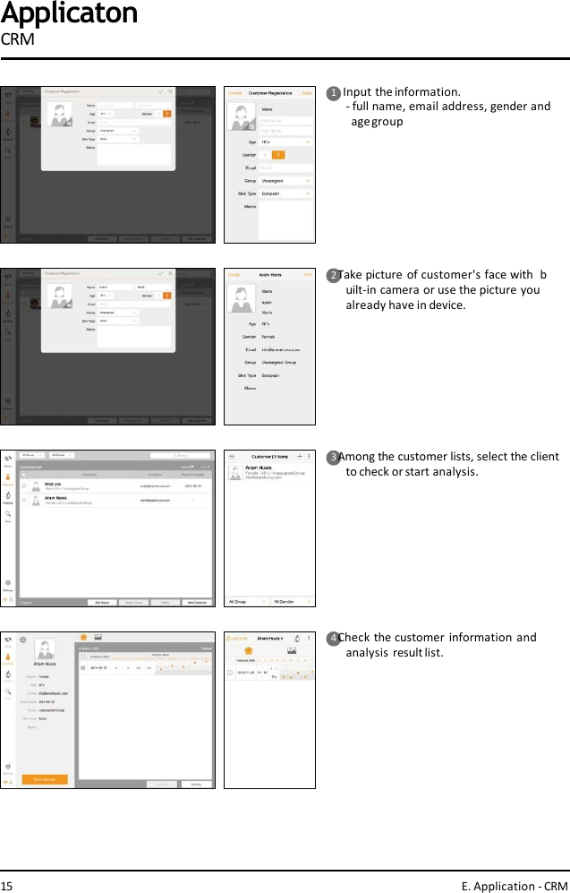 1    Input the information.- full name, email address, gender and  agegroup2 Take picture of customer&apos;s face with  built-in camera or use the picture you  already have in device.3 Among the customer lists, select the client  to check or start analysis.4 Check the customer information  and  analysis resultlist.15 E. Application - CRMApplicatonCRM