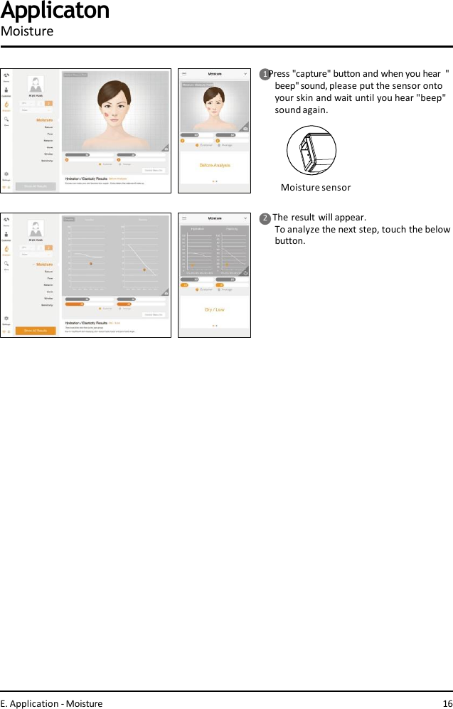 1 Press &quot;capture&quot; button and when you hear  &quot;beep&quot; sound, please put the sensor onto  your skin and wait until you hear &quot;beep&quot;  sound again.Moisture sensor2    The result will appear.To analyze the next step, touch the below  button.E. Application - Moisture 16ApplicatonMoisture