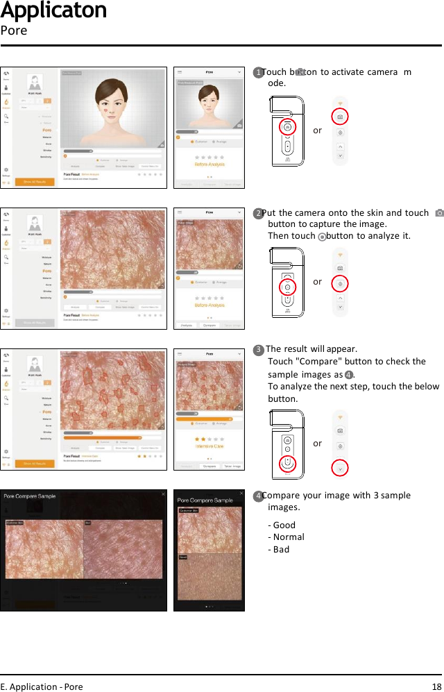 ororor1 Touch button to activate camera  mode.2 Put the camera onto the skin and touch  button to capture the image.Then touch    button to analyze it.3    The result will appear.Touch &quot;Compare&quot; button to check the  sample images as 4  .To analyze the next step, touch the belowbutton.4 Compare your image with 3 sample  images.-Good- Normal- BadApplicatonPoreE. Application - Pore 18