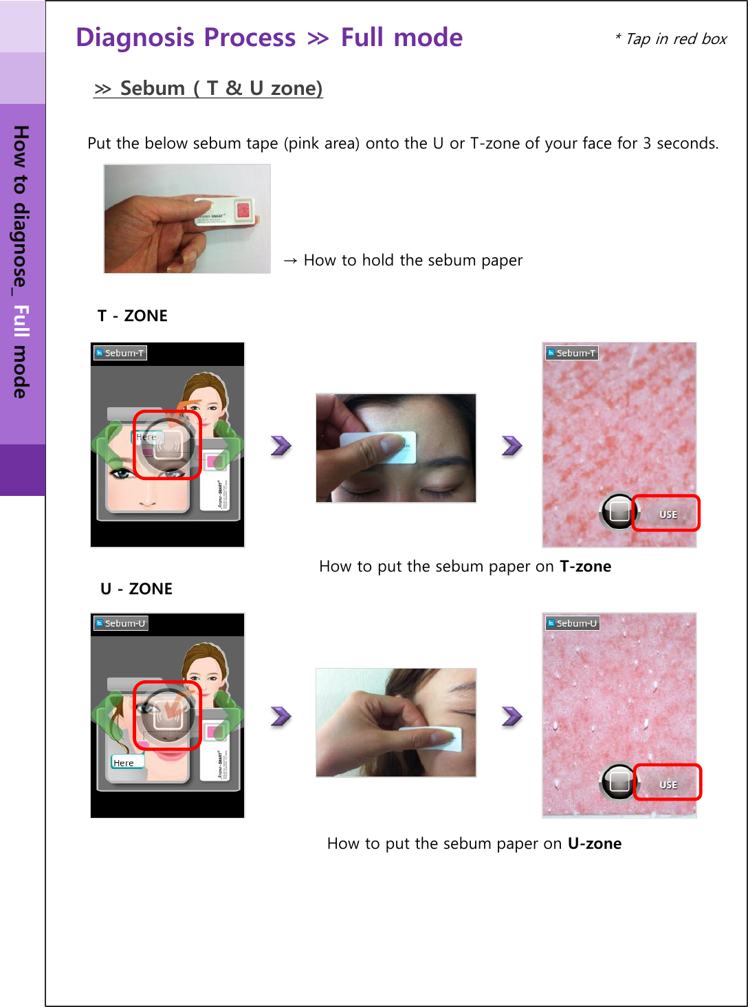 U - ZONE Diagnosis Process ≫ Full mode  Put the below sebum tape (pink area) onto the U or T-zone of your face for 3 seconds. T - ZONE ≫ Sebum ( T &amp; U zone) * Tap in red box How to diagnose_ Full mode → How to hold the sebum paper How to put the sebum paper on T-zone How to put the sebum paper on U-zone 