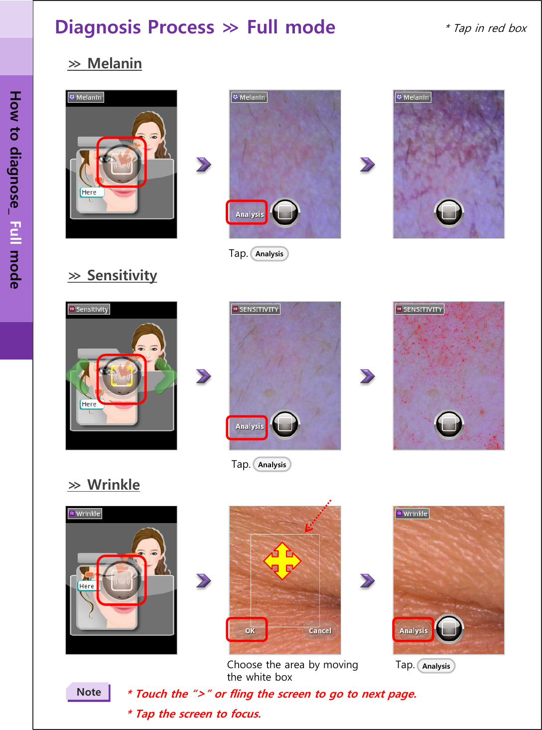 Diagnosis Process ≫ Full mode  Tap.  Analysis ≫ Melanin Tap. * Touch the “&gt;” or fling the screen to go to next page. * Tap the screen to focus. Note ≫ Sensitivity Analysis ≫ Wrinkle Tap.  Analysis Choose the area by moving the white box * Tap in red box How to diagnose_ Full mode 