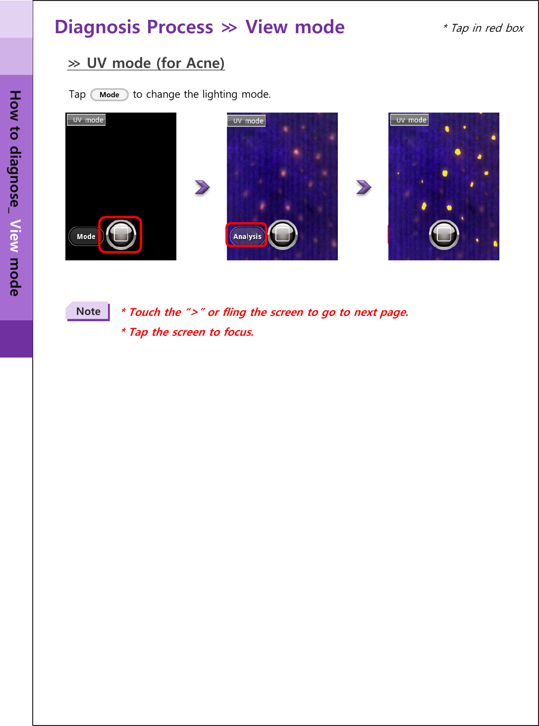 Diagnosis Process ≫ View mode  ≫ UV mode (for Acne) UV UV UV * Touch the “&gt;” or fling the screen to go to next page. * Tap the screen to focus. Note * Tap in red box Tap             to change the lighting mode. Mode How to diagnose_ View mode 