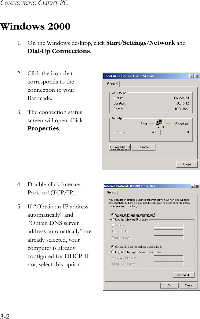 CONFIGURING CLIENT PC3-2Windows 20001. On the Windows desktop, click Start/Settings/Network and Dial-Up Connections. 2. Click the icon that corresponds to the connection to your Barricade.3. The connection status screen will open. Click Properties.4. Double-click Internet Protocol (TCP/IP).5. If “Obtain an IP address automatically” and “Obtain DNS server address automatically” are already selected, your computer is already configured for DHCP. If not, select this option. 